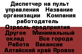 Диспетчер на пульт управления › Название организации ­ Компания-работодатель › Отрасль предприятия ­ Другое › Минимальный оклад ­ 1 - Все города Работа » Вакансии   . Алтайский край,Яровое г.